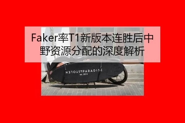 Faker率T1新版本连胜后中野资源分配的深度解析